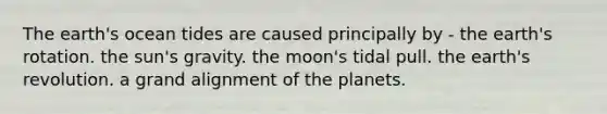 The earth's ocean tides are caused principally by - the earth's rotation. the sun's gravity. the moon's tidal pull. the earth's revolution. a grand alignment of the planets.