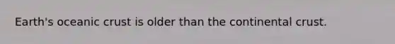 Earth's oceanic crust is older than the continental crust.