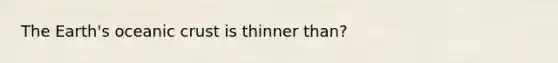 The Earth's oceanic crust is thinner than?