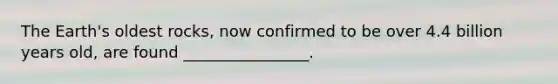 The Earth's oldest rocks, now confirmed to be over 4.4 billion years old, are found ________________.