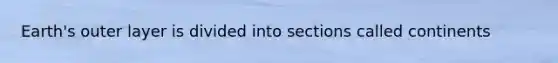 Earth's outer layer is divided into sections called continents