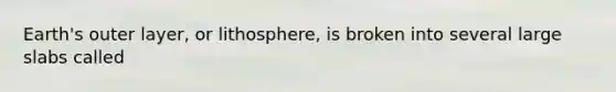 Earth's outer layer, or lithosphere, is broken into several large slabs called