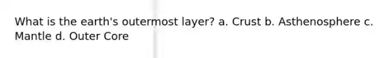 What is the earth's outermost layer? a. Crust b. Asthenosphere c. Mantle d. Outer Core