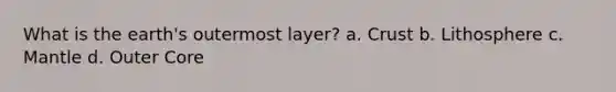 What is the earth's outermost layer? a. Crust b. Lithosphere c. Mantle d. Outer Core