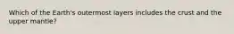 Which of the Earth's outermost layers includes the crust and the upper mantle?