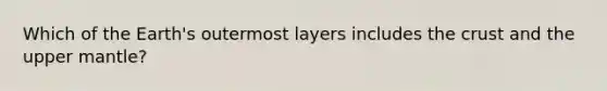 Which of the Earth's outermost layers includes the crust and the upper mantle?