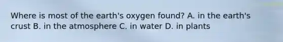 Where is most of the earth's oxygen found? A. in the earth's crust B. in the atmosphere C. in water D. in plants