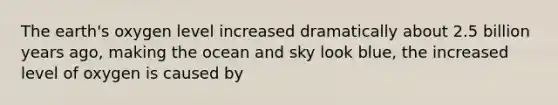 The earth's oxygen level increased dramatically about 2.5 billion years ago, making the ocean and sky look blue, the increased level of oxygen is caused by