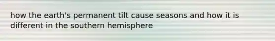 how the earth's permanent tilt cause seasons and how it is different in the southern hemisphere