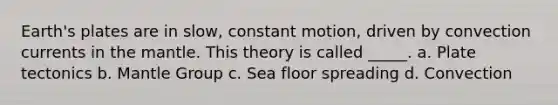 Earth's plates are in slow, constant motion, driven by convection currents in the mantle. This theory is called _____. a. Plate tectonics b. Mantle Group c. Sea floor spreading d. Convection