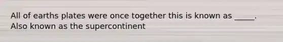 All of earths plates were once together this is known as _____. Also known as the supercontinent