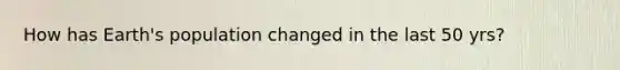 How has Earth's population changed in the last 50 yrs?