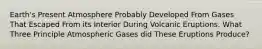 Earth's Present Atmosphere Probably Developed From Gases That Escaped From its Interior During Volcanic Eruptions. What Three Principle Atmospheric Gases did These Eruptions Produce?
