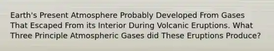 Earth's Present Atmosphere Probably Developed From Gases That Escaped From its Interior During Volcanic Eruptions. What Three Principle Atmospheric Gases did These Eruptions Produce?