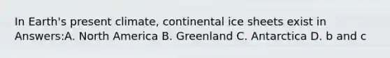 In Earth's present climate, continental ice sheets exist in Answers:A. North America B. Greenland C. Antarctica D. b and c