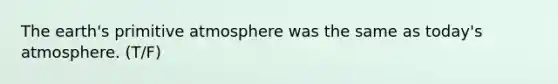 The earth's primitive atmosphere was the same as today's atmosphere. (T/F)