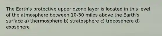 The Earth's protective upper ozone layer is located in this level of the atmosphere between 10-30 miles above the Earth's surface a) thermosphere b) stratosphere c) troposphere d) exosphere