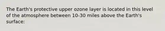 The Earth's protective upper ozone layer is located in this level of the atmosphere between 10-30 miles above the Earth's surface: