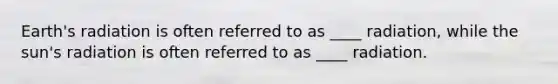 Earth's radiation is often referred to as ____ radiation, while the sun's radiation is often referred to as ____ radiation.