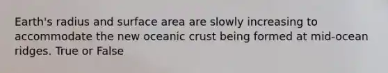 Earth's radius and <a href='https://www.questionai.com/knowledge/kEtsSAPENL-surface-area' class='anchor-knowledge'>surface area</a> are slowly increasing to accommodate the new oceanic crust being formed at mid-ocean ridges. True or False