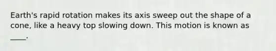 Earth's rapid rotation makes its axis sweep out the shape of a cone, like a heavy top slowing down. This motion is known as ____.