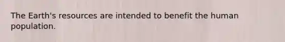The Earth's resources are intended to benefit the human population.