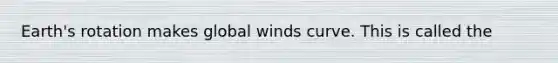 Earth's rotation makes global winds curve. This is called the