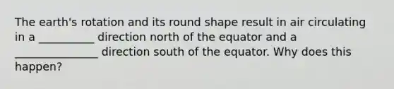 The earth's rotation and its round shape result in air circulating in a __________ direction north of the equator and a _______________ direction south of the equator. Why does this happen?