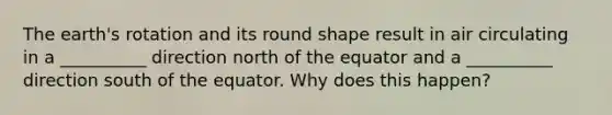 The earth's rotation and its round shape result in air circulating in a __________ direction north of the equator and a __________ direction south of the equator. Why does this happen?