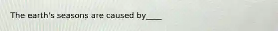 The earth's seasons are caused by____