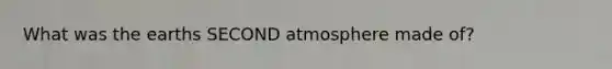 What was the earths SECOND atmosphere made of?