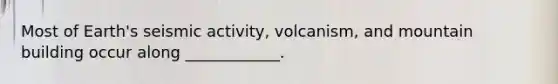 Most of Earth's seismic activity, volcanism, and mountain building occur along ____________.