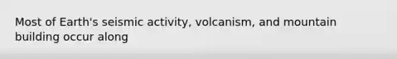 Most of Earth's seismic activity, volcanism, and mountain building occur along