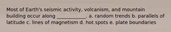 Most of Earth's seismic activity, volcanism, and mountain building occur along ____________. a. random trends b. parallels of latitude c. lines of magnetism d. hot spots e. plate boundaries