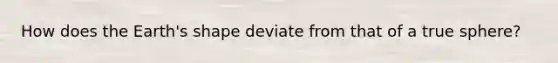 How does the Earth's shape deviate from that of a true sphere?