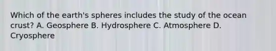 Which of the earth's spheres includes the study of the ocean crust? A. Geosphere B. Hydrosphere C. Atmosphere D. Cryosphere