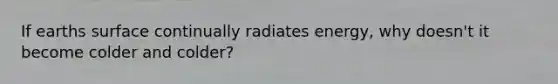 If earths surface continually radiates energy, why doesn't it become colder and colder?