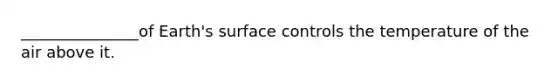 _______________of Earth's surface controls the temperature of the air above it.