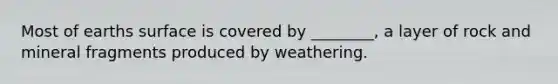 Most of earths surface is covered by ________, a layer of rock and mineral fragments produced by weathering.