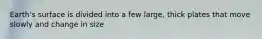 Earth's surface is divided into a few large, thick plates that move slowly and change in size