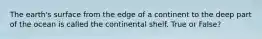 The earth's surface from the edge of a continent to the deep part of the ocean is called the continental shelf. True or False?