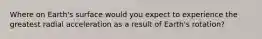 Where on Earth's surface would you expect to experience the greatest radial acceleration as a result of Earth's rotation?