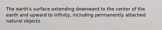 The earth's surface extending downward to the center of the earth and upward to infinity, including permanently attached natural objects