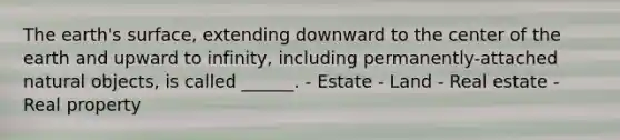 The earth's surface, extending downward to the center of the earth and upward to infinity, including permanently-attached natural objects, is called ______. - Estate - Land - Real estate - Real property