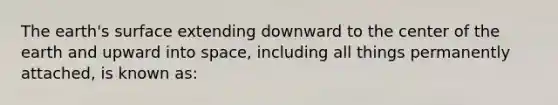 The earth's surface extending downward to the center of the earth and upward into space, including all things permanently attached, is known as: