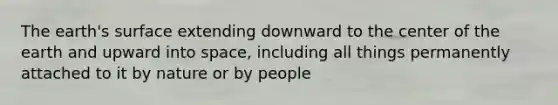 The earth's surface extending downward to the center of the earth and upward into space, including all things permanently attached to it by nature or by people