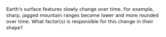 Earth's surface features slowly change over time. For example, sharp, jagged mountain ranges become lower and more rounded over time. What factor(s) is responsible for this change in their shape?