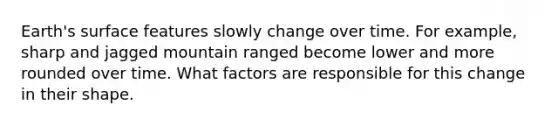 Earth's surface features slowly change over time. For example, sharp and jagged mountain ranged become lower and more rounded over time. What factors are responsible for this change in their shape.