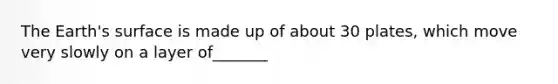 The Earth's surface is made up of about 30 plates, which move very slowly on a layer of_______