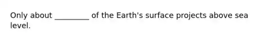 Only about _________ of the Earth's surface projects above sea level.